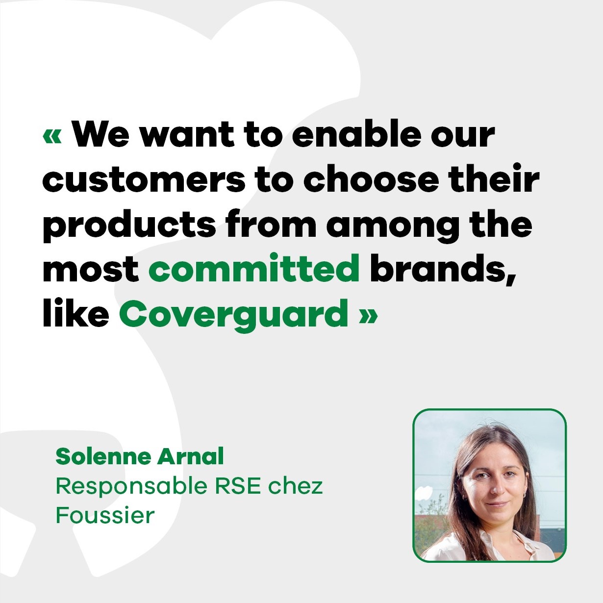 Solenne Arnal, CSR Manager at Foussier “We want to allow our customers to choose their products from among the most committed brands, like Coverguard”.